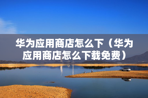华为应用商店怎么下（华为应用商店怎么下载免费）