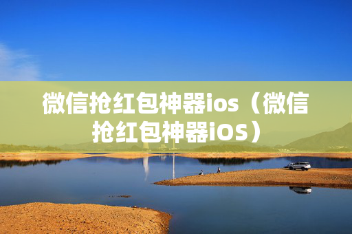 微信抢红包神器ios（微信抢红包神器iOS）