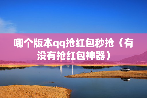 哪个版本qq抢红包秒抢（有没有抢红包神器）