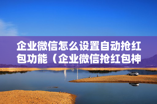 企业微信怎么设置自动抢红包功能（企业微信抢红包神器1秒抢定全自动）