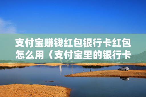 支付宝赚钱红包银行卡红包怎么用（支付宝里的银行卡红包怎么使用）