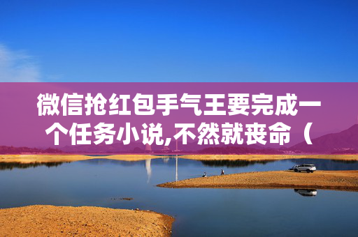 微信抢红包手气王要完成一个任务小说,不然就丧命（微信抢红包最佳手气软件下载）