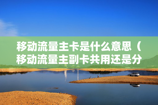 移动流量主卡是什么意思（移动流量主副卡共用还是分开的）