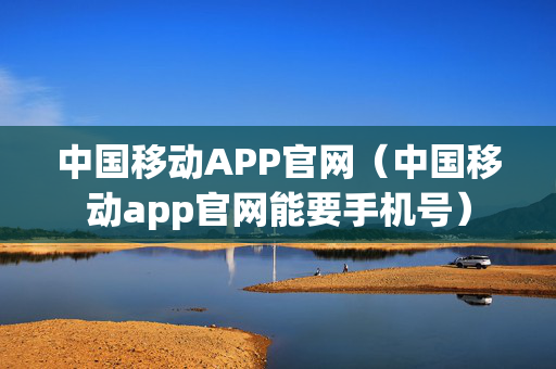 中国移动APP官网（中国移动app官网能要手机号）