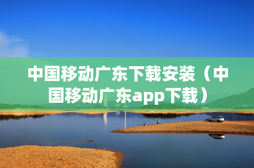 中国移动广东下载安装（中国移动广东app下载）