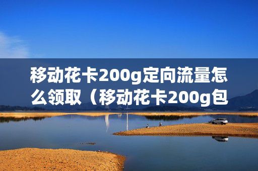 移动花卡200g定向流量怎么领取（移动花卡200g包括什么）