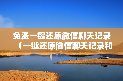 免费一键还原微信聊天记录（一键还原微信聊天记录和图片）