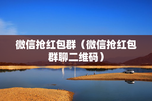 微信抢红包群（微信抢红包群聊二维码）