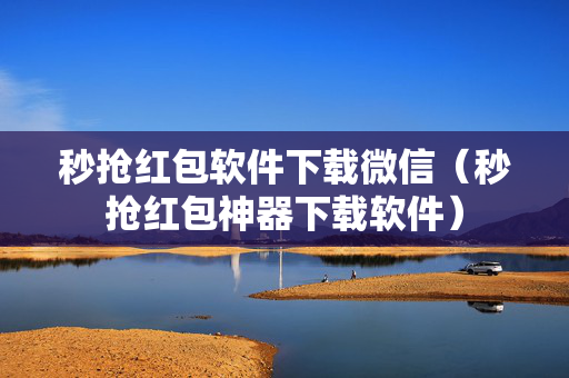 秒抢红包软件下载微信（秒抢红包神器下载软件）