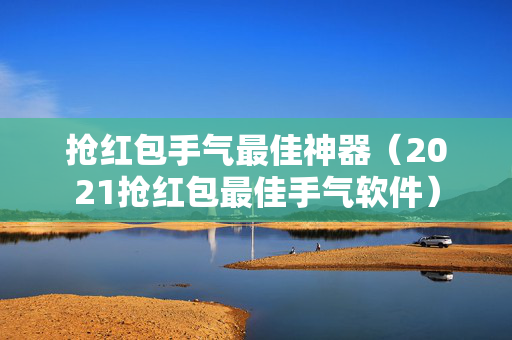 抢红包手气最佳神器（2021抢红包最佳手气软件）