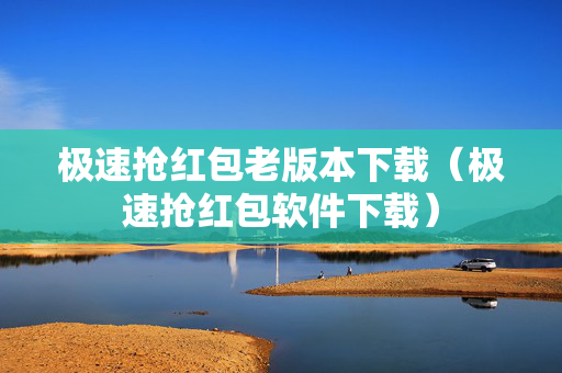 极速抢红包老版本下载（极速抢红包软件下载）