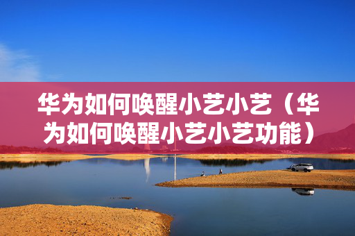 华为如何唤醒小艺小艺（华为如何唤醒小艺小艺功能）
