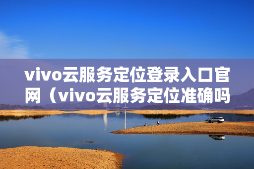 vivo云服务定位登录入口官网（vivo云服务定位准确吗）