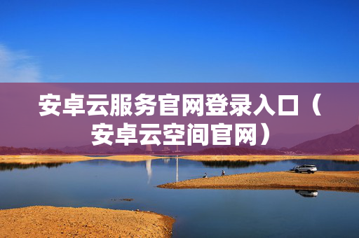 安卓云服务官网登录入口（安卓云空间官网）