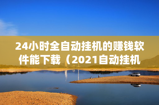 24小时全自动挂机的赚钱软件能下载（2021自动挂机赚钱软件app下载）