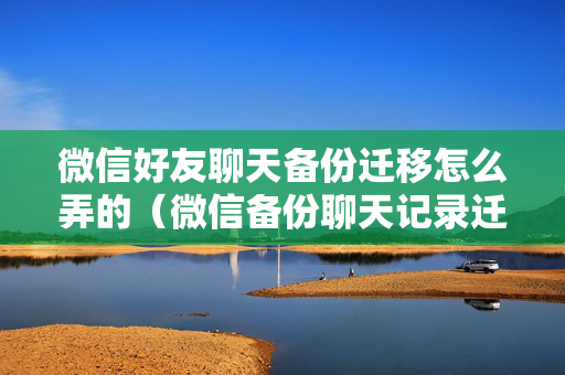 微信好友聊天备份迁移怎么弄的（微信备份聊天记录迁移）