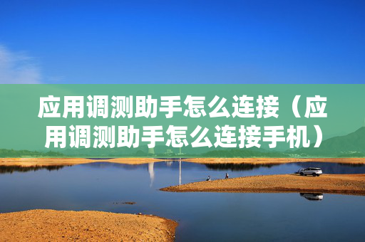 应用调测助手怎么连接（应用调测助手怎么连接手机）