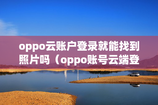 oppo云账户登录就能找到照片吗（oppo账号云端登录）