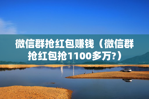 微信群抢红包赚钱（微信群抢红包抢1100多万?）