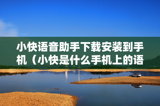 小快语音助手下载安装到手机（小快是什么手机上的语音助手）