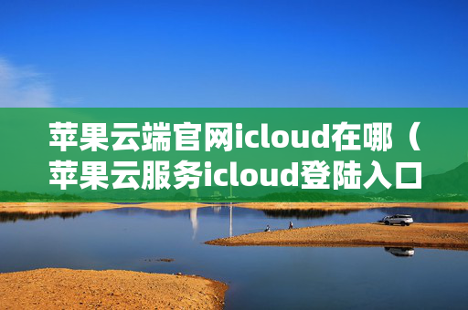 苹果云端官网icloud在哪（苹果云服务icloud登陆入口）
