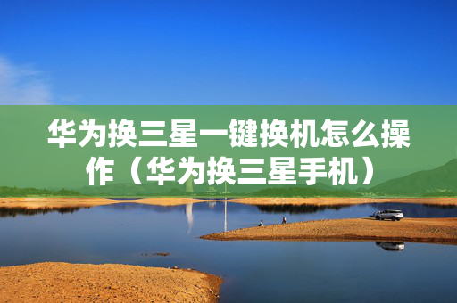 华为换三星一键换机怎么操作（华为换三星手机）