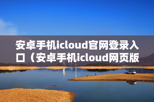 安卓手机icloud官网登录入口（安卓手机icloud网页版登录入口）
