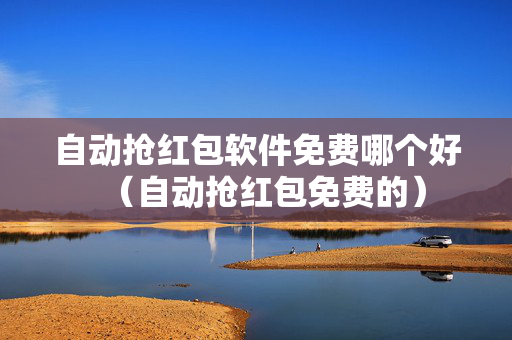 自动抢红包软件免费哪个好（自动抢红包免费的）