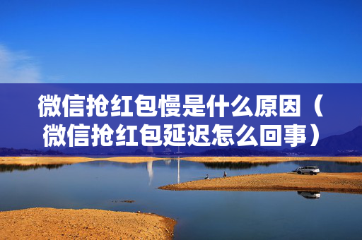 微信抢红包慢是什么原因（微信抢红包延迟怎么回事）