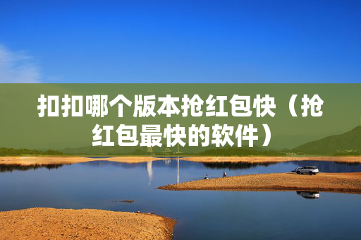 扣扣哪个版本抢红包快（抢红包最快的软件）