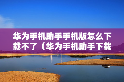 华为手机助手手机版怎么下载不了（华为手机助手下载失败）