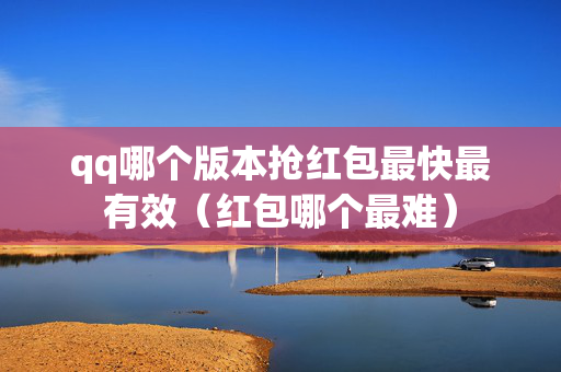 qq哪个版本抢红包最快最有效（红包哪个最难）