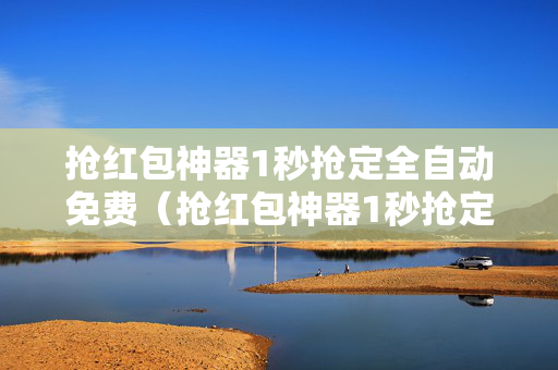 抢红包神器1秒抢定全自动免费（抢红包神器1秒抢定全自动免费）