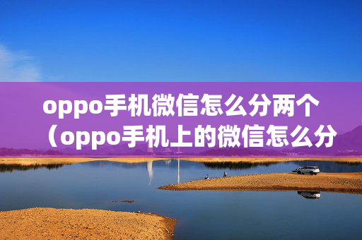 oppo手机微信怎么分两个（oppo手机上的微信怎么分身）