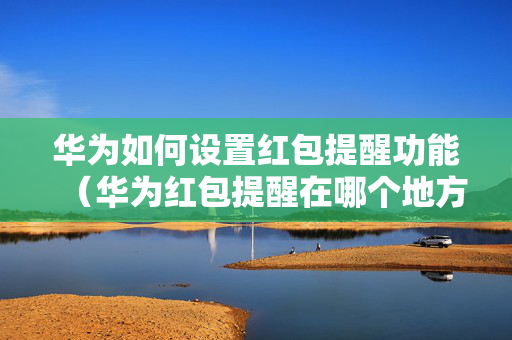 华为如何设置红包提醒功能（华为红包提醒在哪个地方打开）