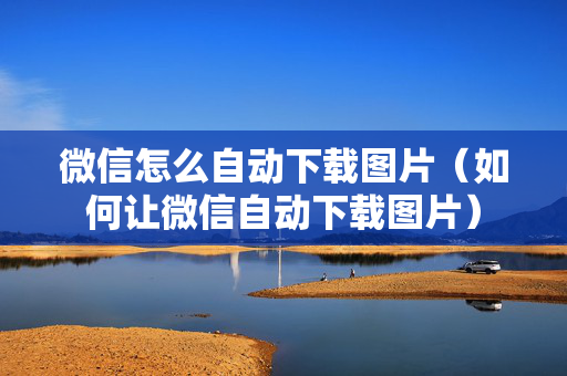 微信怎么自动下载图片（如何让微信自动下载图片）