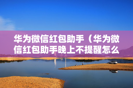 华为微信红包助手（华为微信红包助手晚上不提醒怎么办）