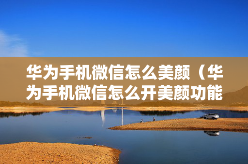 华为手机微信怎么美颜（华为手机微信怎么开美颜功能）