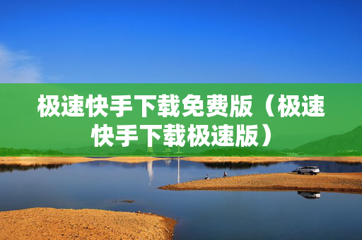 极速快手下载免费版（极速快手下载极速版）