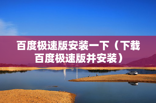百度极速版安装一下（下载百度极速版并安装）