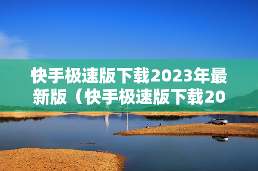 快手极速版下载2023年最新版（快手极速版下载2023年最新版免费下载安装）