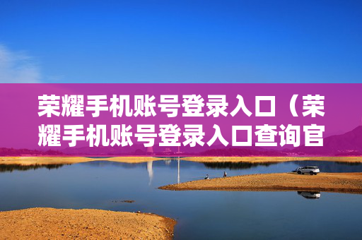荣耀手机账号登录入口（荣耀手机账号登录入口查询官网）
