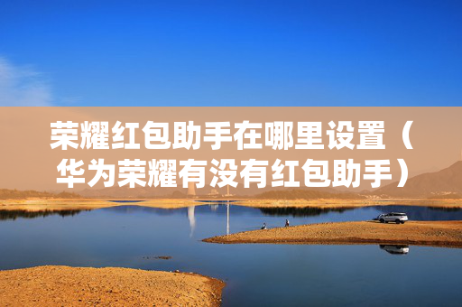 荣耀红包助手在哪里设置（华为荣耀有没有红包助手）