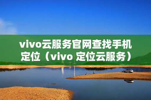 vivo云服务官网查找手机定位（vivo 定位云服务）