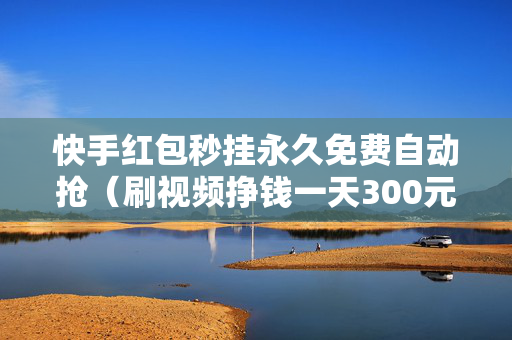 快手红包秒挂永久免费自动抢（刷视频挣钱一天300元）