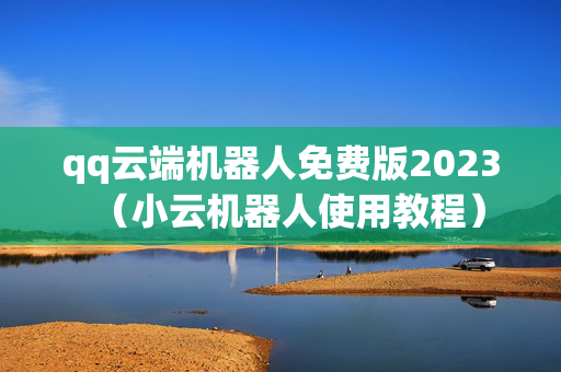 qq云端机器人免费版2023（小云机器人使用教程）