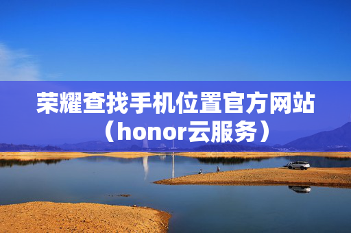 荣耀查找手机位置官方网站（honor云服务）