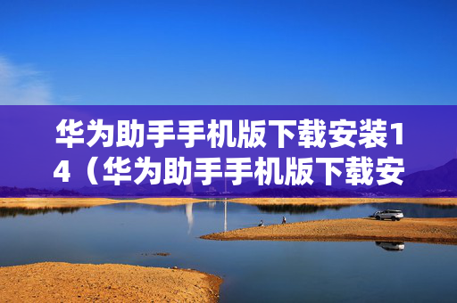 华为助手手机版下载安装14（华为助手手机版下载安装包）