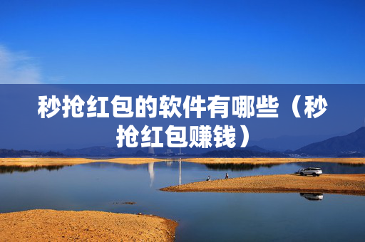 秒抢红包的软件有哪些（秒抢红包赚钱）