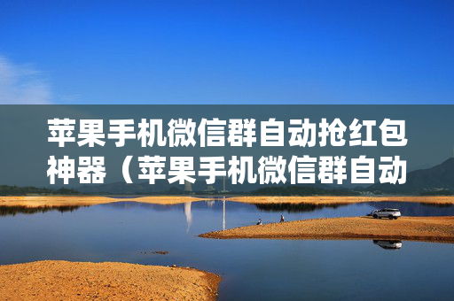 苹果手机微信群自动抢红包神器（苹果手机微信群自动抢红包神器是真的吗）